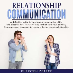 Relationship communication: Definitive guide to develop conversation skill and discover how to resolve any conflict with your partner; Strategies and therapies to create a better couple relationship., Christen Pearce