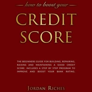 Credit Score: The Beginners Guide for Building, Repairing, Raising and Maintaining a Good Credit Score. Includes a Step-by-Step Program to Improve and Boost Your Bank Rating., Jordan Riches