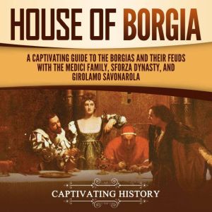 House of Borgia: A Captivating Guide to the Borgias and Their Feuds with the Medici Family, Sforza Dynasty, and Girolamo Savonarola, Captivating History