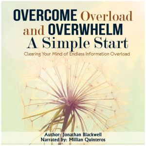 Overcome Overload and Overwhelm: A Simple Start: Clearing Your Mind of Endless Information Overload, Jonathan Blackwell