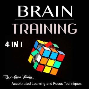 Brain Training: Accelerated Learning and Focus Techniques, Adrian Tweeley