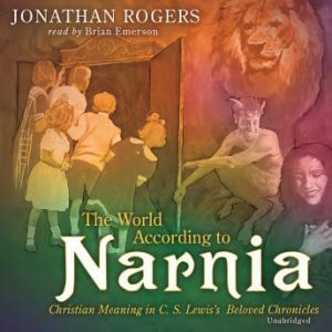 The World According to Narnia: Christian Meaning in C. S. Lewiss Beloved Chronicles, Jonathan Rogers