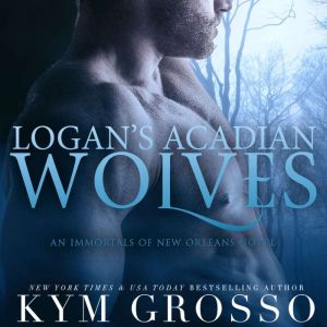 Logan's Acadian Wolves: Immortals of New Orleans, Book 4, Kym Grosso