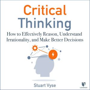 Critical Thinking: How to Effectively Reason, Understand Irrationality, and Make Better Decisions, Stuart Vyse