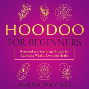 Hoodoo for Beginners: Rootworker's Spells and Rituals for Attracting Wealth, Love and Health, Amina Waynes