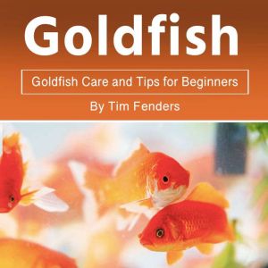 Goldfish: Goldfish Care and Tips for Beginners, Tim Fenders