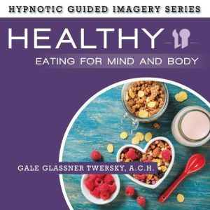 Healthy Eating for Mind and Body: The Hypnotic Guided Imagery Series, Gale Glassner Twersky, A.C.H.