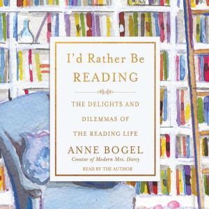 I'd Rather Be Reading: The Delights and Dilemmas of the Reading Life, Anne Bogel