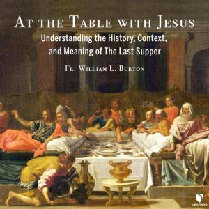At the Table with Jesus: Understanding the History, Context, and Meaning of The Last Supper, William L. Burton