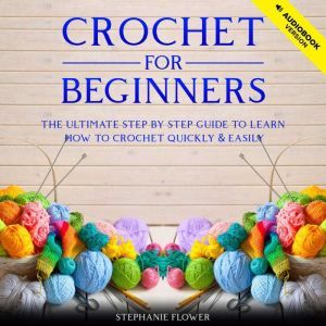 Crochet For Beginners: The ultimate step by step guide to learn how to crochet quickly and easily, Stephanie Flower