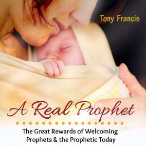 A Real Prophet: The Great Rewards of Welcoming Prophets & the Prophetic Today, Tony Francis