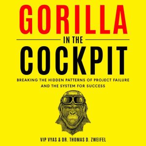 Gorilla in the Cockpit: Breaking the Hidden Patterns of Project Failure and the System for Success, Vip Vyas