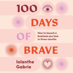 100 Days of Brave: How to launch a business you love in three months, Iolanthe Gabrie