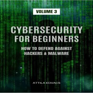 CYBERSECURITY FOR BEGINNERS: HOW TO DEFEND AGAINST HACKERS & MALWARE, ATTILA KOVACS