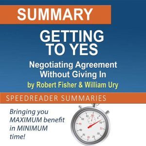 Summary of Getting to Yes: Negotiating Agreement Without Giving In by Roger Fisher and William Ury, SpeedReader Summaries