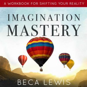Imagination Mastery: A Workbook For Shifting Your Reality, Beca Lewis