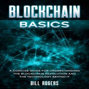 Blockchain Basics: A Concise Guide for Understanding the Blockchain Revolution and the Technology Behind It, Bill Rogers