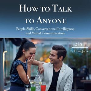 How to Talk to Anyone: People Skills, Conversational Intelligence, and Verbal Communication, Craig Jaeger