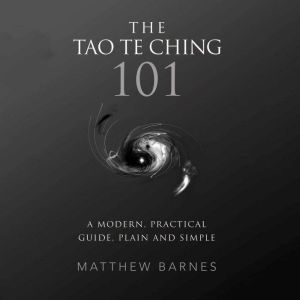 The Tao Te Ching 101: a modern, practical guide, plain and simple, Matthew Barnes