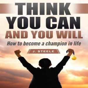 Think You Can and You Will: How to Become a Champion in Life, J. Steele