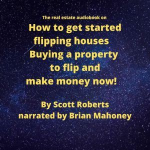 The real estate audiobook on How to get started flipping houses: Buying a property to flip & make money now!, Scott Roberts