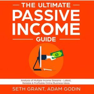 The Ultimate Passive Income Guide: Analysis of Multiple Income Streams - Latest, Reliable & Profitable Online Business Ideas Including Affiliate Marketing, Dropshipping, YouTube, FBA, Blogging and More, Adam P. Godin, Seth Grant