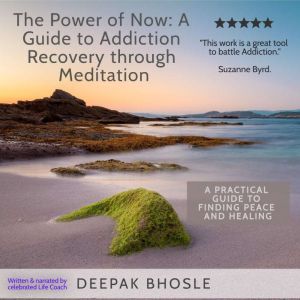 The Power of Now: A Guide to Addiction Recovery through Meditation: A Practical Guide to Finding Peace and Healing, Deepak Bhosle