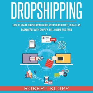 Dropshipping: How To Start Dropshipping Guide With Supplier List, Create An Ecommerce With Shopify, Sell Online And Earn, Robert Klopp