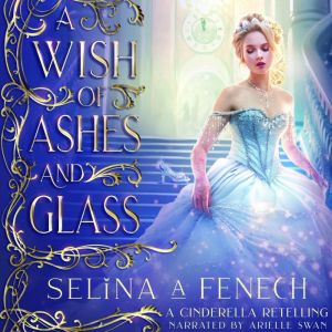 A Wish of Ashes and Glass: A Cinderella Retelling, Selina A. Fenech