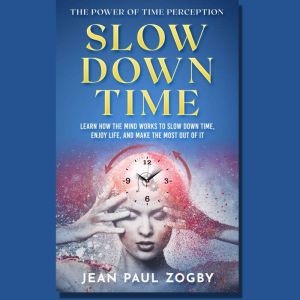The Power of Time Perception: Control the Speed of Time to Slow Down Aging, Live a Long Life, and Make Every Second Count, Jean Paul Zogby