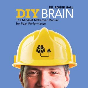 DIY Brain: The Mindset Makeover Manual for Peak Performance, Dr. Roger Hall