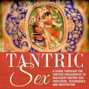 Tantric Sex: A Guide through the Tantric Philosophy to discover Tantric Sex Positions, Techniques and Meditation, Avaya Alorveda