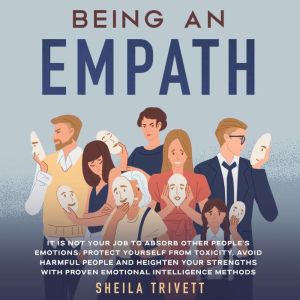 Being an Empath: It is Not Your Job to Absorb Other People's Emotions. Protect Yourself From Toxicity, Avoid Harmful People and Heighten Your Strengths with Proven Emotional Intelligence Methods, Sheila Trivett