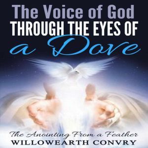 The Voice of God Through the Eyes of a Dove: The Anointing From a Feather, Willowearth Convry