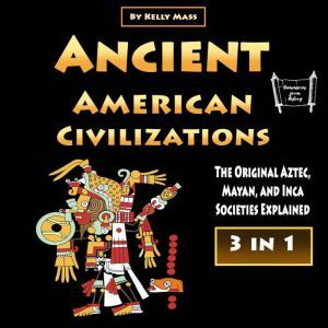 Ancient American Civilizations: The Original Aztec, Mayan, and Inca Societies Explained, Kelly Mass