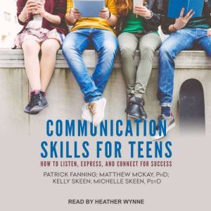 Communication Skills for Teens: How to Listen, Express, and Connect for Success, Patrick Fanning