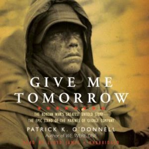Give Me Tomorrow: The Korean Wars Greatest Untold StoryThe Epic Stand of the Marines of George Company, Patrick K. O'Donnell