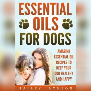 Essential Oils for Dogs: Amazing Essential Oil Recipes to Keep Your Dog Healthy and Happy, Hailey Jackson