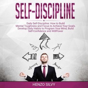 Self Discipline: Daily Self-Discipline: How to Build Mental Toughness and Focus to Achieve Your Goals. Develop Daily Habits to Program Your Mind, Build Self-Confidence and WillPower, Henzo Silvy