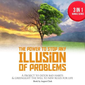 The Power to Stop any Illusion of Problems: 3 in 1 Bundle series: A project to detox bad habits & greenlight the will to new rules for life., August Clark