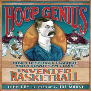 Hoop Genius: How a Desperate Teacher and a Rowdy Gym Class Invented Basketball, John Coy