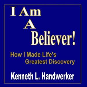 I Am A Believer!: How I Made Life's Greatest Discovery, Kenneth Handwerker