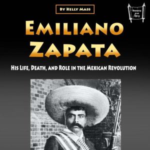 Emiliano Zapata: His Life, Death, and Role in the Mexican Revolution, Kelly Mass