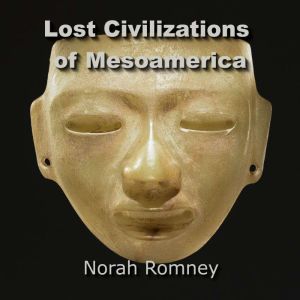Lost Civilizations of Mesoamerica: Quest for the Ancient Origins of the Olmecs  and other Mysterious Cultures, NORAH ROMNEY