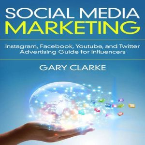 Social Media Marketing: Instagram, Facebook, Youtube, and Twitter Advertising Guide for Influencers, Gary Clarke