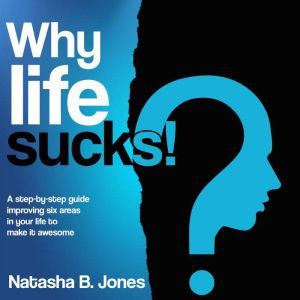 Why life sucks!: A step-by-step guide improving six areas in your life to make it awesome, Natasha B. Jones