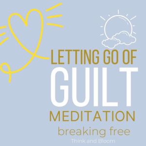 Let Go of Guilt Meditation - breaking free: no more self-punishments self-sabotage, Forgive yourself, inner child healing, stop emotional struggles,  leave the past behind, courage move forward, Think and Bloom