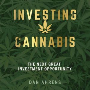Investing in Cannabis: The Next Great Investment Opportunity, Dan Ahrens