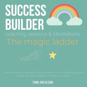 Success Builder coaching sessions & Meditations - The magic ladder: Release obstacles, sabotaging thought patterns, an art of winning, positive mindset attitude, unshakable confidence, no doubt, Think and Bloom