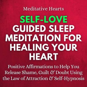 Self-Love Guided Sleep Meditation for Healing Your Heart: Positive Affirmations to Help You Release Shame, Guilt & Doubt Using the Law of Attraction & Self-Hypnosis, Meditative Hearts